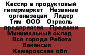 Кассир в продуктовый гипермаркет › Название организации ­ Лидер Тим, ООО › Отрасль предприятия ­ Продажи › Минимальный оклад ­ 1 - Все города Работа » Вакансии   . Кемеровская обл.,Прокопьевск г.